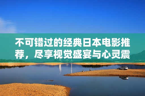 不可错过的经典日本电影推荐，尽享视觉盛宴与心灵震撼
