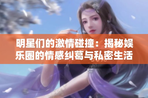 明星们的激情碰撞：揭秘娱乐圈的情感纠葛与私密生活