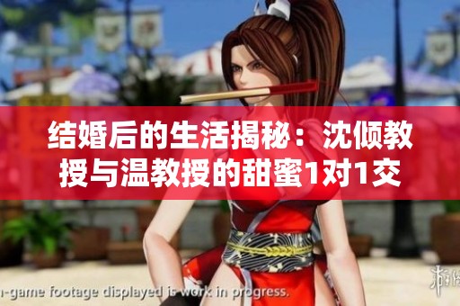 结婚后的生活揭秘：沈倾教授与温教授的甜蜜1对1交流