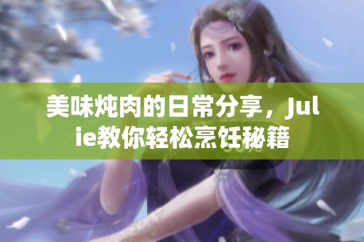 美味炖肉的日常分享，Julie教你轻松烹饪秘籍