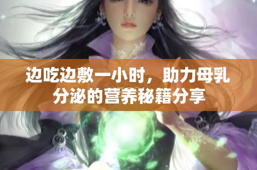 边吃边敷一小时，助力母乳分泌的营养秘籍分享