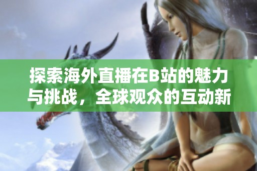 探索海外直播在B站的魅力与挑战，全球观众的互动新趋势