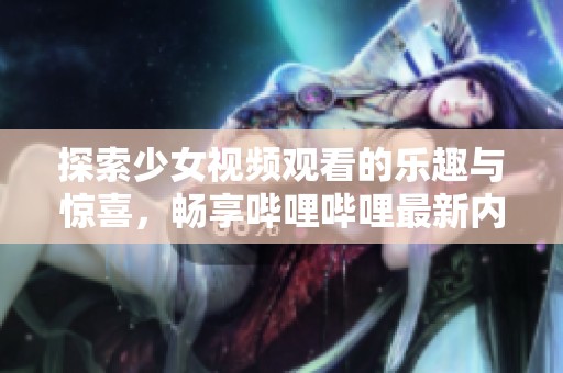 探索少女视频观看的乐趣与惊喜，畅享哔哩哔哩最新内容