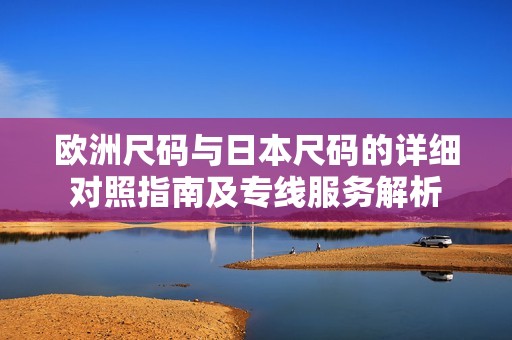 欧洲尺码与日本尺码的详细对照指南及专线服务解析