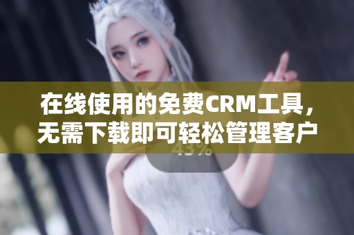 在线使用的免费CRM工具，无需下载即可轻松管理客户关系