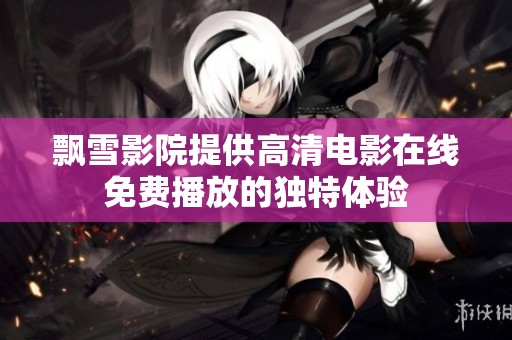 飘雪影院提供高清电影在线免费播放的独特体验