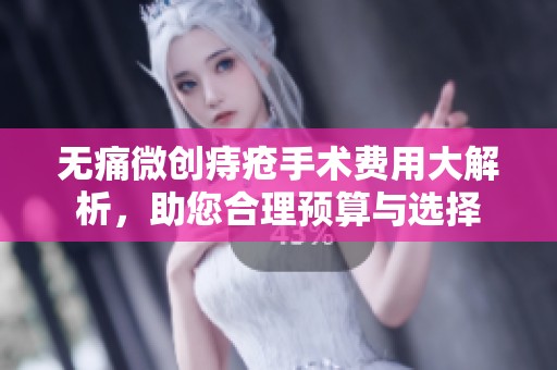 无痛微创痔疮手术费用大解析，助您合理预算与选择