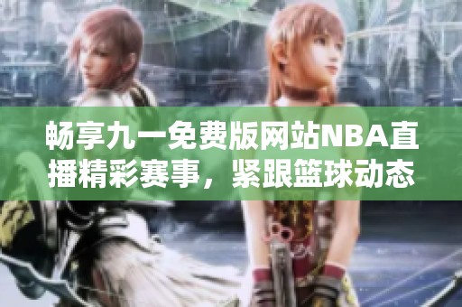 畅享九一免费版网站NBA直播精彩赛事，紧跟篮球动态