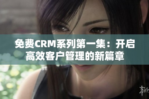 免费CRM系列第一集：开启高效客户管理的新篇章