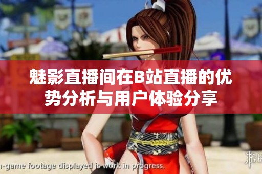 魅影直播间在B站直播的优势分析与用户体验分享