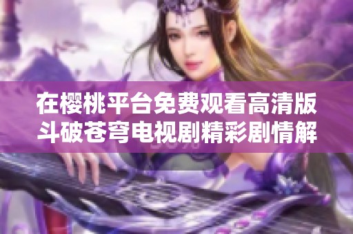 在樱桃平台免费观看高清版斗破苍穹电视剧精彩剧情解析与推荐