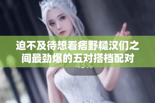 迫不及待想看痞野糙汉们之间最劲爆的五对搭档配对