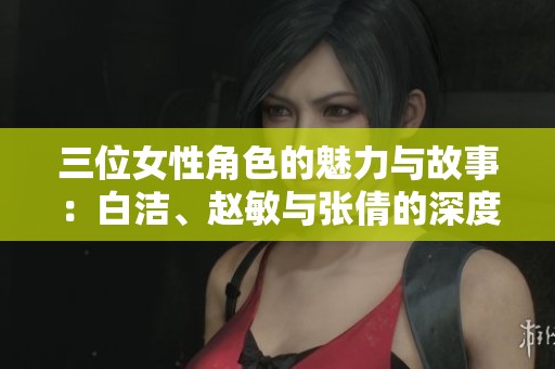 三位女性角色的魅力与故事：白洁、赵敏与张倩的深度解析