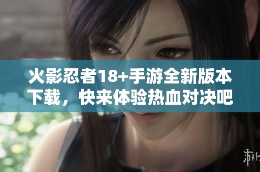 火影忍者18+手游全新版本下载，快来体验热血对决吧