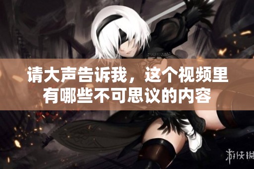 请大声告诉我，这个视频里有哪些不可思议的内容