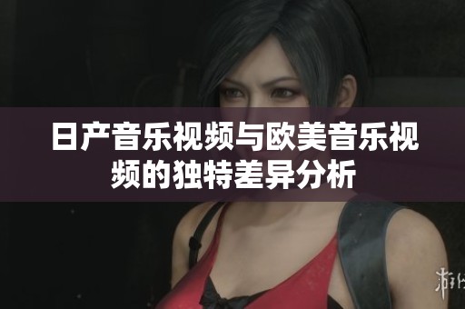 日产音乐视频与欧美音乐视频的独特差异分析