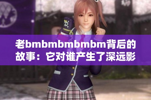 老bmbmbmbmbm背后的故事：它对谁产生了深远影响