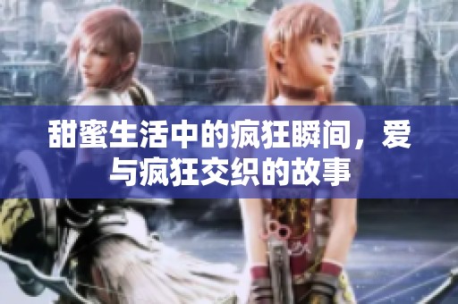 甜蜜生活中的疯狂瞬间，爱与疯狂交织的故事