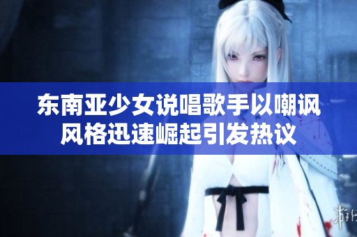 东南亚少女说唱歌手以嘲讽风格迅速崛起引发热议