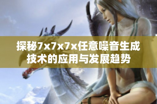 探秘7x7x7x任意噪音生成技术的应用与发展趋势