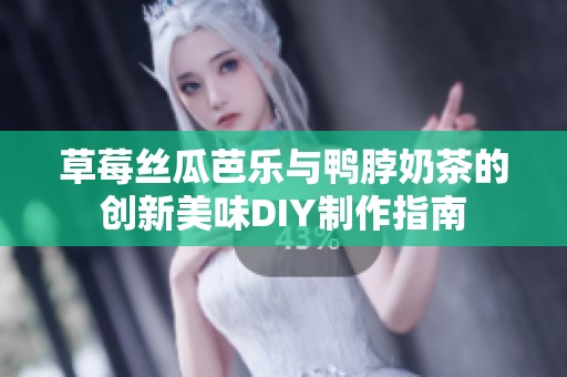 草莓丝瓜芭乐与鸭脖奶茶的创新美味DIY制作指南