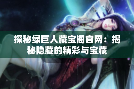 探秘绿巨人藏宝阁官网：揭秘隐藏的精彩与宝藏