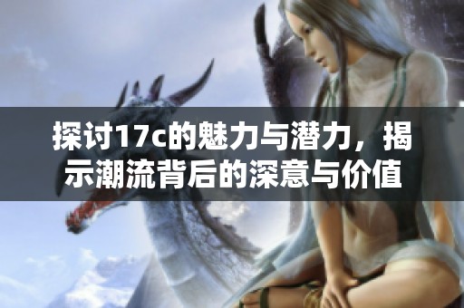 探讨17c的魅力与潜力，揭示潮流背后的深意与价值