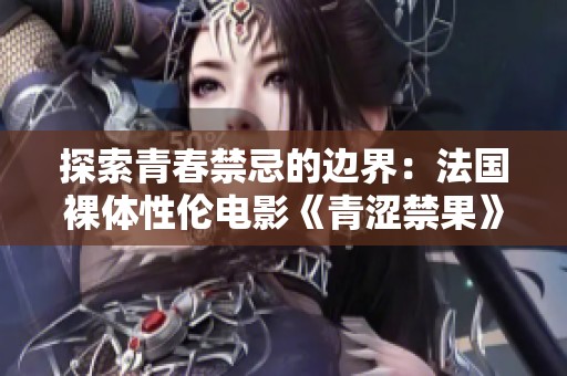 探索青春禁忌的边界：法国裸体性伦电影《青涩禁果》深度解析