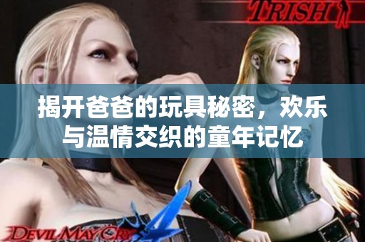 揭开爸爸的玩具秘密，欢乐与温情交织的童年记忆