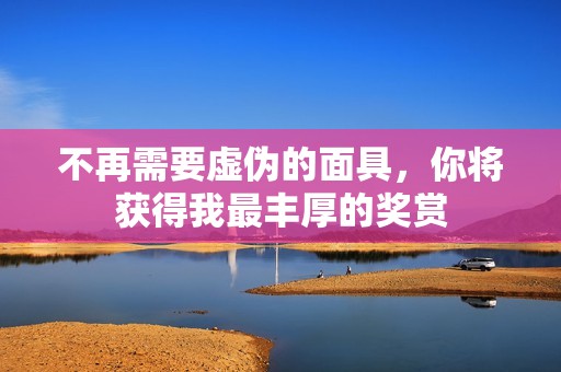 不再需要虚伪的面具，你将获得我最丰厚的奖赏