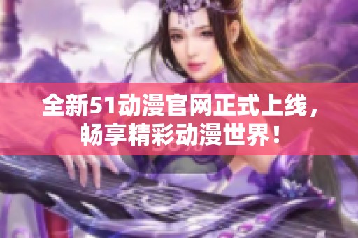 全新51动漫官网正式上线，畅享精彩动漫世界！