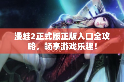 漫蛙2正式版正版入口全攻略，畅享游戏乐趣！