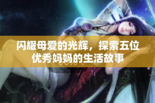 闪耀母爱的光辉，探索五位优秀妈妈的生活故事