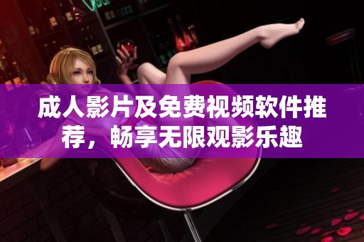 成人影片及免费视频软件推荐，畅享无限观影乐趣
