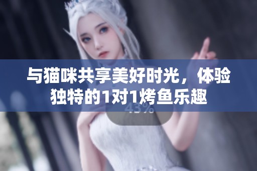 与猫咪共享美好时光，体验独特的1对1烤鱼乐趣