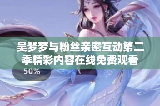 吴梦梦与粉丝亲密互动第二季精彩内容在线免费观看