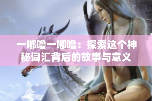 一嘟噜一嘟噜：探索这个神秘词汇背后的故事与意义