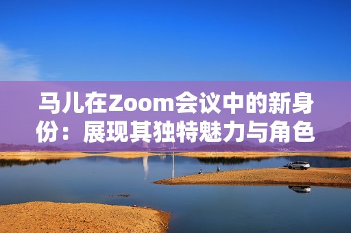 马儿在Zoom会议中的新身份：展现其独特魅力与角色