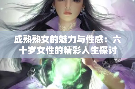 成熟熟女的魅力与性感：六十岁女性的精彩人生探讨