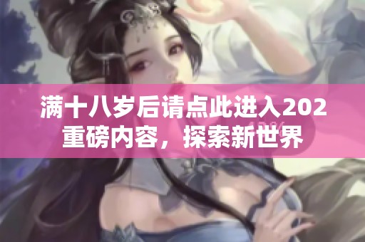 满十八岁后请点此进入202重磅内容，探索新世界