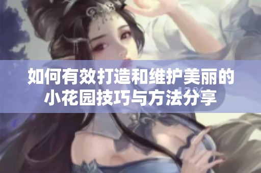 如何有效打造和维护美丽的小花园技巧与方法分享