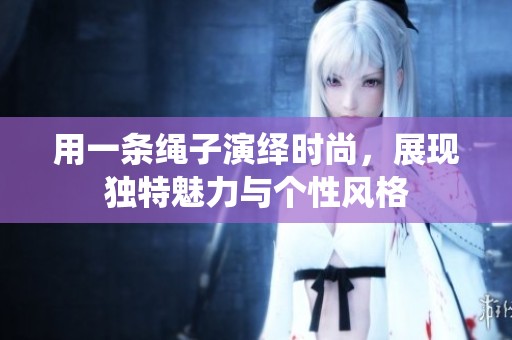 用一条绳子演绎时尚，展现独特魅力与个性风格