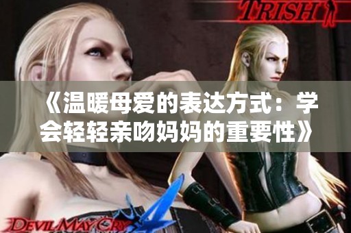 《温暖母爱的表达方式：学会轻轻亲吻妈妈的重要性》