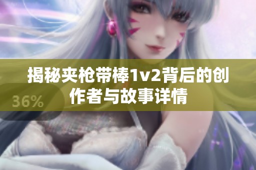揭秘夹枪带棒1v2背后的创作者与故事详情