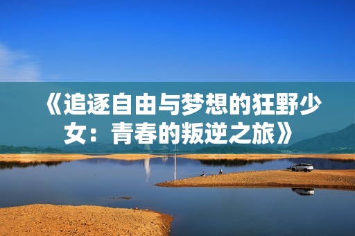 《追逐自由与梦想的狂野少女：青春的叛逆之旅》