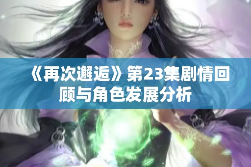 《再次邂逅》第23集剧情回顾与角色发展分析