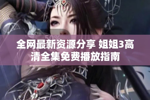 全网最新资源分享 姐姐3高清全集免费播放指南