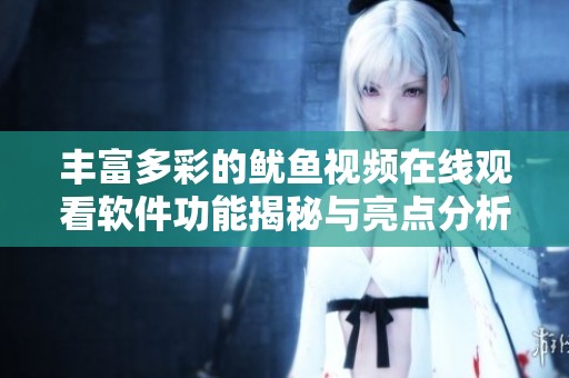 丰富多彩的鱿鱼视频在线观看软件功能揭秘与亮点分析
