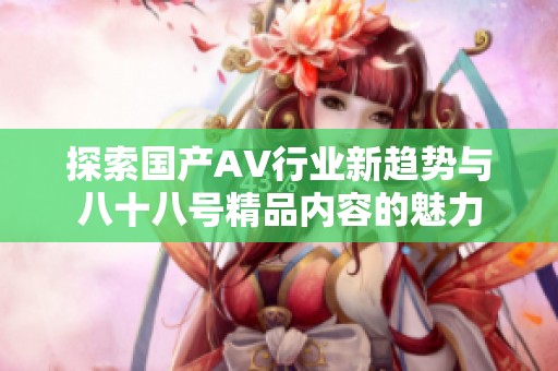 探索国产AV行业新趋势与八十八号精品内容的魅力
