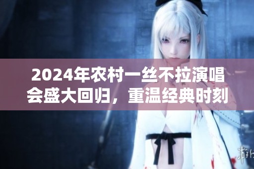 2024年农村一丝不拉演唱会盛大回归，重温经典时刻